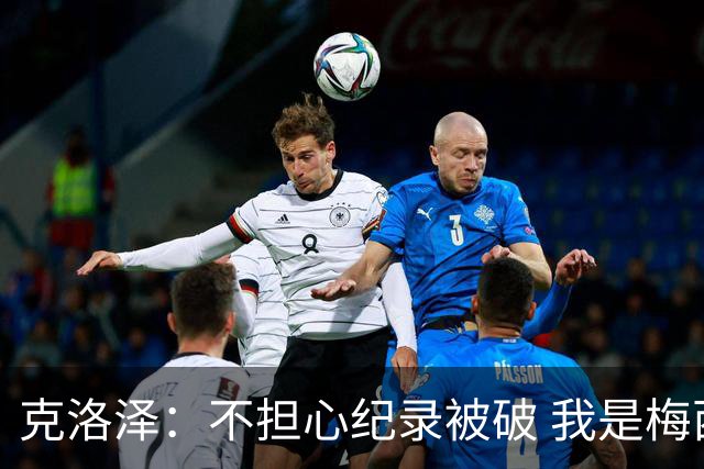克洛泽：不担心纪录被破 我是梅西的超级粉丝 他是天才
