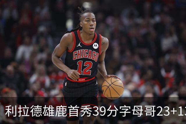 利拉德雄鹿首秀39分字母哥23+13 雄鹿险胜76人
