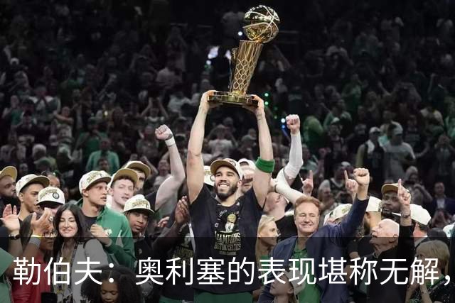 勒伯夫：奥利塞的表现堪称无解，他甚至比姆巴佩和登贝莱更重要