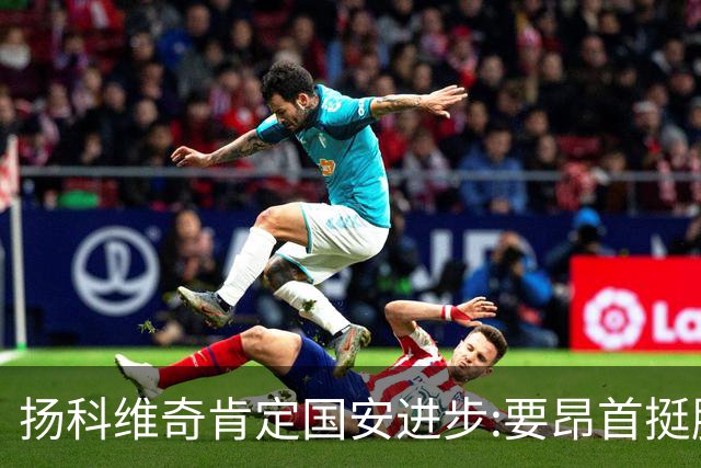 扬科维奇肯定国安进步:要昂首挺胸 做得非常好了
