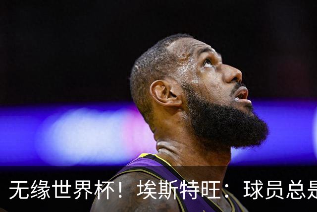 无缘世界杯！埃斯特旺：球员总是很容易受伤 未来梦想是赢世界杯