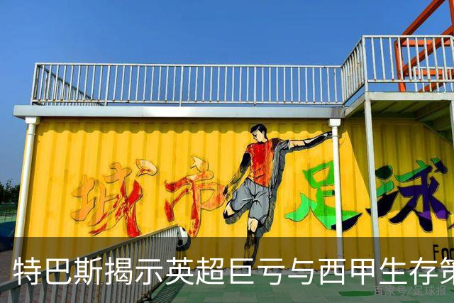 特巴斯揭示英超巨亏与西甲生存策略：曼城等豪门面临监管挑战！