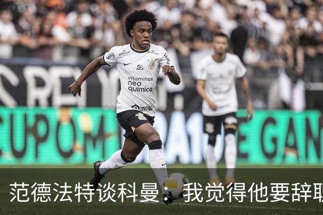 范德法特谈科曼：我觉得他要辞职了，妻子的健康状况也是一个原因
