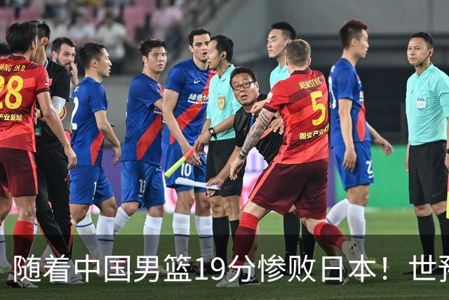 随着中国男篮19分惨败日本！世预赛积分榜出炉：中国出线形势危急